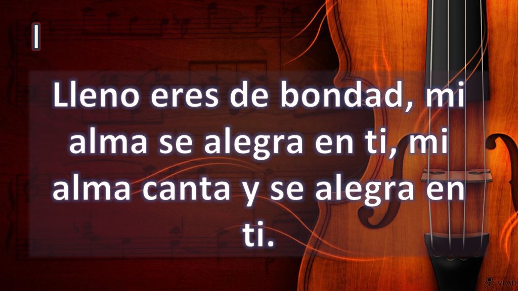 I Lleno eres de bondad, mi alma se alegra en ti, mi alma canta y se alegra en ti.