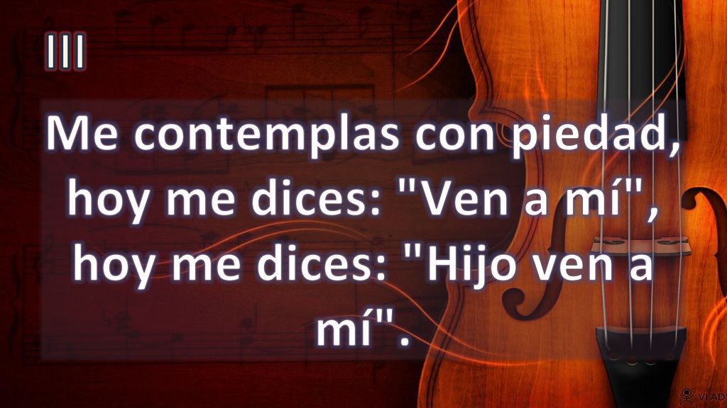 III Me contemplas con piedad, hoy me dices: Ven a mí , hoy me dices: Hijo ven a mí .