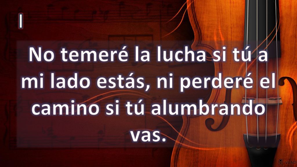 I No temeré la lucha si tú a mi lado estás, ni perderé el camino si tú alumbrando vas.
