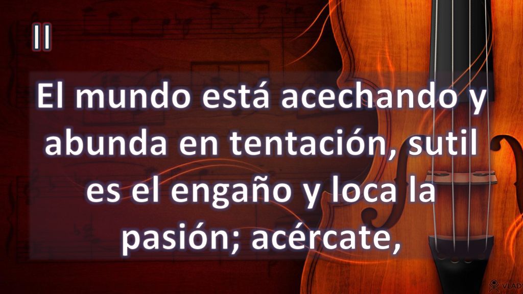 II El mundo está acechando y abunda en tentación, sutil es el engaño y loca la pasión; acércate,