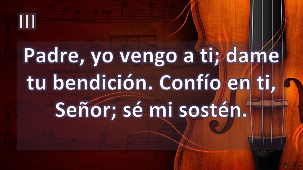 III Padre, yo vengo a ti; dame tu bendición. Confío en ti, Señor; sé mi sostén.