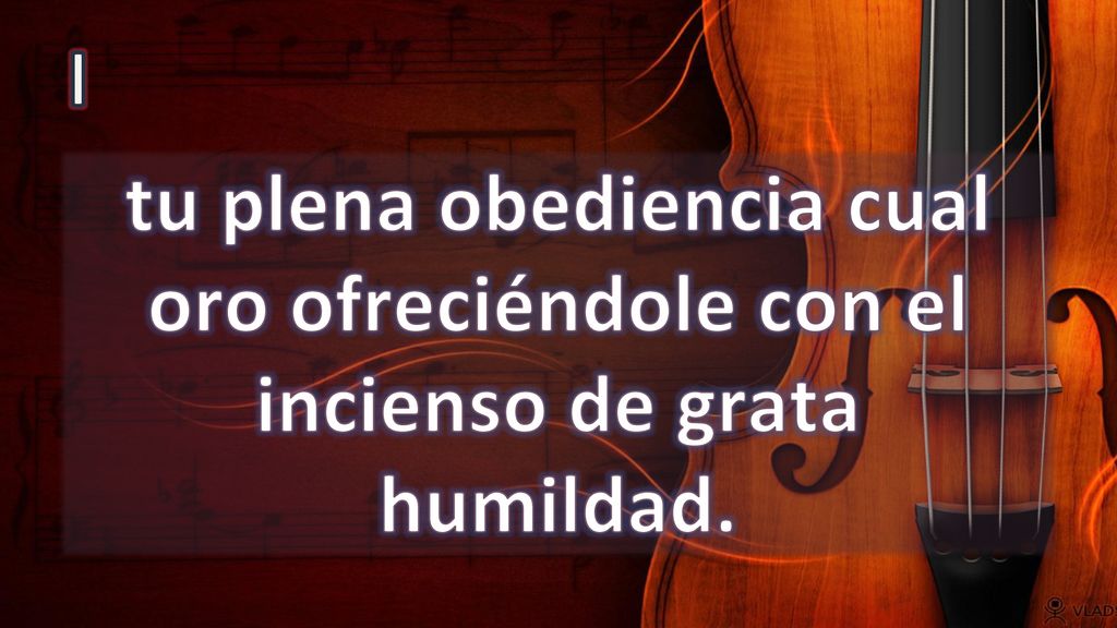 I tu plena obediencia cual oro ofreciéndole con el incienso de grata humildad.