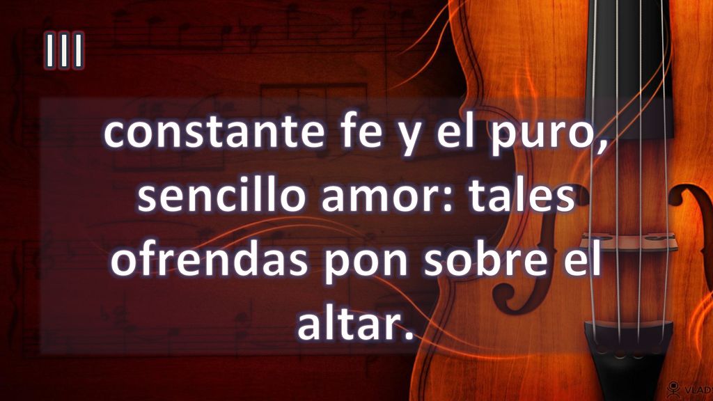 III constante fe y el puro, sencillo amor: tales ofrendas pon sobre el altar.