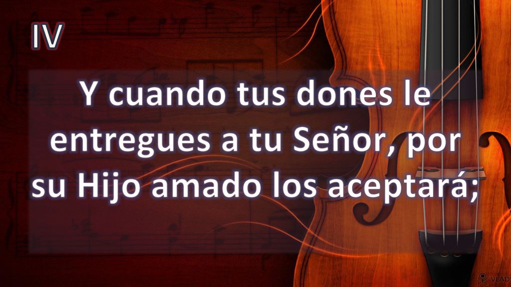 IV Y cuando tus dones le entregues a tu Señor, por su Hijo amado los aceptará;