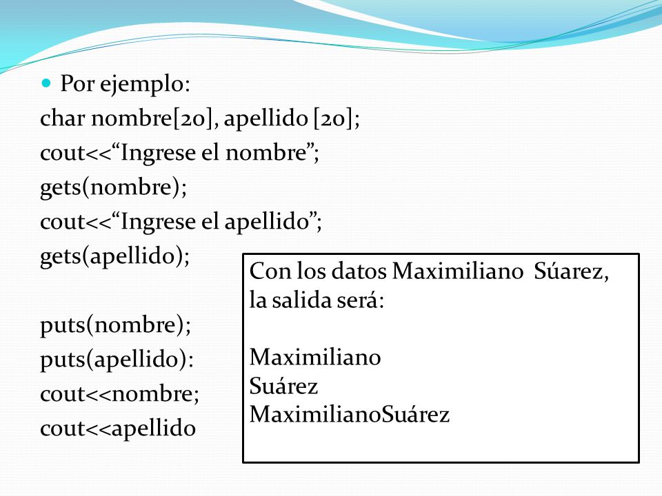 Por ejemplo: char nombre[20], apellido [20]; cout<< Ingrese el nombre ; gets(nombre); cout<< Ingrese el apellido ;