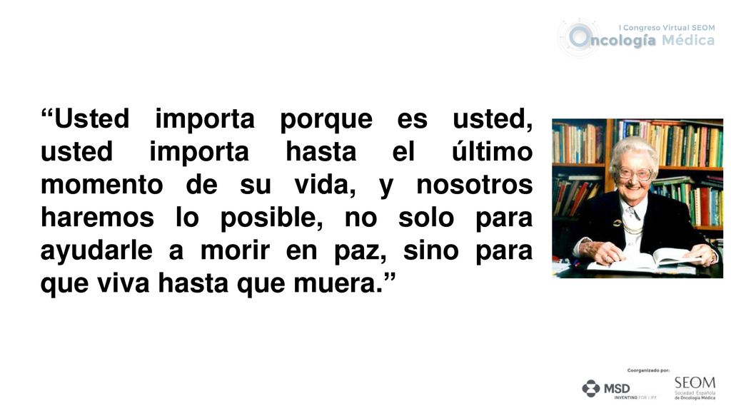 Usted importa porque es usted, usted importa hasta el último momento de su vida, y nosotros haremos lo posible, no solo para ayudarle a morir en paz, sino para que viva hasta que muera.