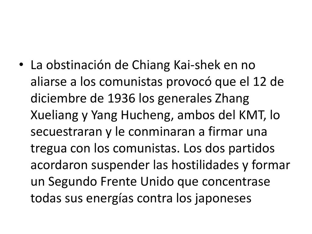 La obstinación de Chiang Kai-shek en no aliarse a los comunistas provocó que el 12 de diciembre de 1936 los generales Zhang Xueliang y Yang Hucheng, ambos del KMT, lo secuestraran y le conminaran a firmar una tregua con los comunistas.
