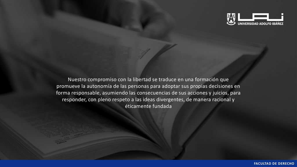 Nuestro compromiso con la libertad se traduce en una formación que promueve la autonomía de las personas para adoptar sus propias decisiones en forma responsable, asumiendo las consecuencias de sus acciones y juicios, para responder, con pleno respeto a las ideas divergentes, de manera racional y éticamente fundada