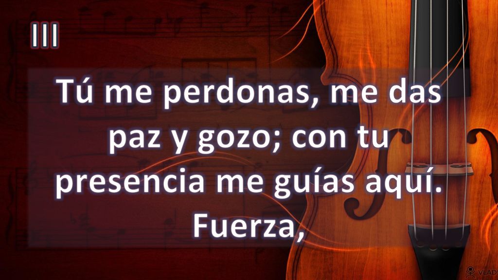 III Tú me perdonas, me das paz y gozo; con tu presencia me guías aquí. Fuerza,