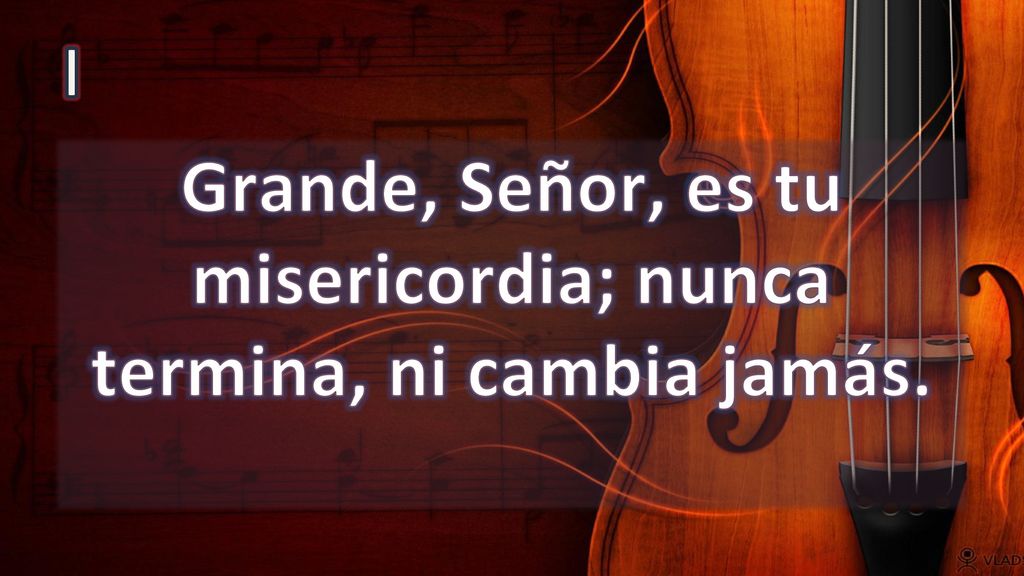 Grande, Señor, es tu misericordia; nunca termina, ni cambia jamás.