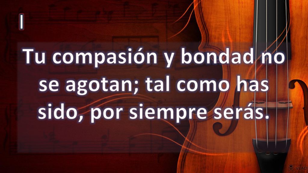 I Tu compasión y bondad no se agotan; tal como has sido, por siempre serás.