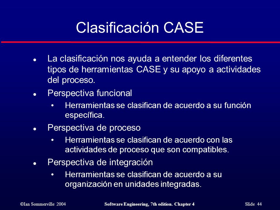 Clasificación CASE La clasificación nos ayuda a entender los diferentes tipos de herramientas CASE y su apoyo a actividades del proceso.