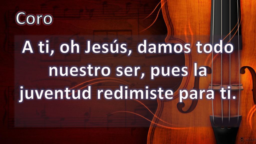 Coro A ti, oh Jesús, damos todo nuestro ser, pues la juventud redimiste para ti.