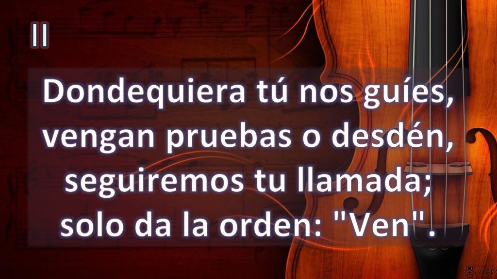 II Dondequiera tú nos guíes, vengan pruebas o desdén, seguiremos tu llamada; solo da la orden: Ven .