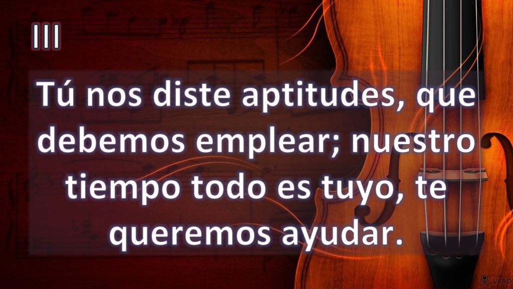 III Tú nos diste aptitudes, que debemos emplear; nuestro tiempo todo es tuyo, te queremos ayudar.