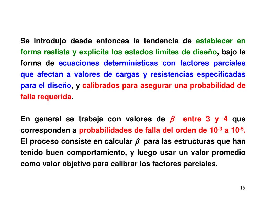 Se introdujo desde entonces la tendencia de establecer en forma realista y explícita los estados límites de diseño, bajo la forma de ecuaciones determinísticas con factores parciales que afectan a valores de cargas y resistencias especificadas para el diseño, y calibrados para asegurar una probabilidad de falla requerida.