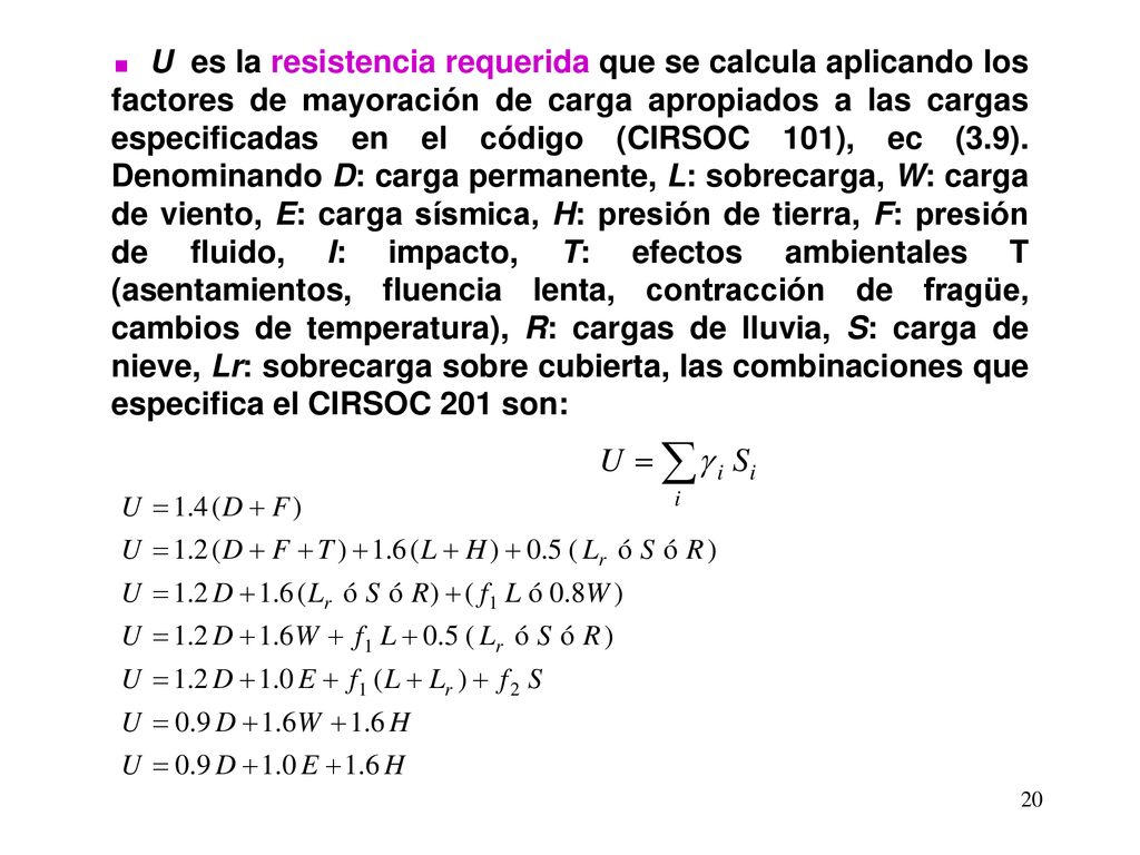 U es la resistencia requerida que se calcula aplicando los factores de mayoración de carga apropiados a las cargas especificadas en el código (CIRSOC 101), ec (3.9).