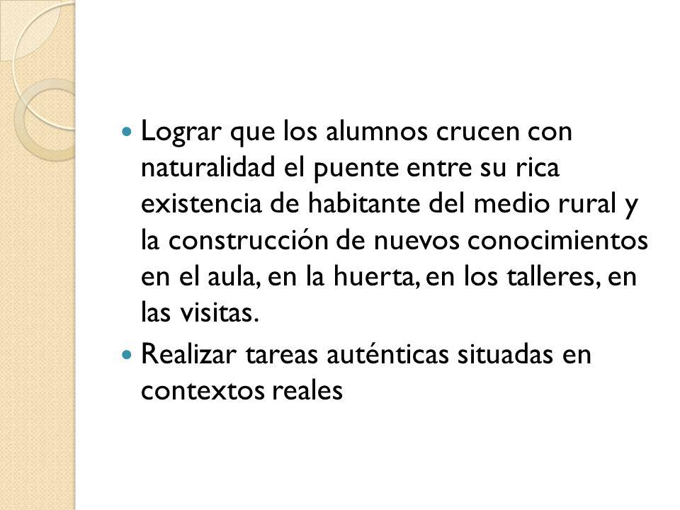 Lograr que los alumnos crucen con naturalidad el puente entre su rica existencia de habitante del medio rural y la construcción de nuevos conocimientos en el aula, en la huerta, en los talleres, en las visitas.