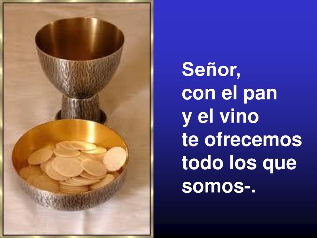 Señor, con el pan y el vino te ofrecemos todo los que somos-.