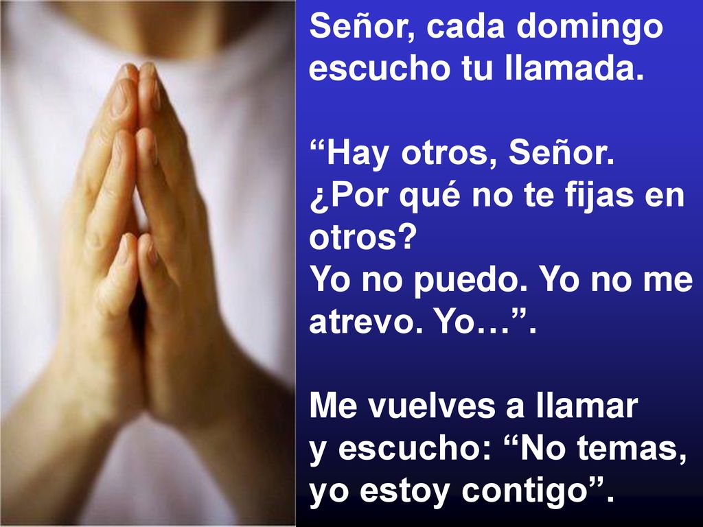 Señor, cada domingo escucho tu llamada. Hay otros, Señor. ¿Por qué no te fijas en otros Yo no puedo. Yo no me atrevo. Yo… .