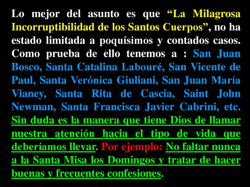 Lo mejor del asunto es que La Milagrosa Incorruptibilidad de los Santos Cuerpos , no ha estado limitada a poquísimos y contados casos.