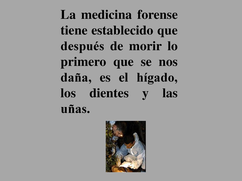 La medicina forense tiene establecido que después de morir lo primero que se nos daña, es el hígado, los dientes y las uñas.