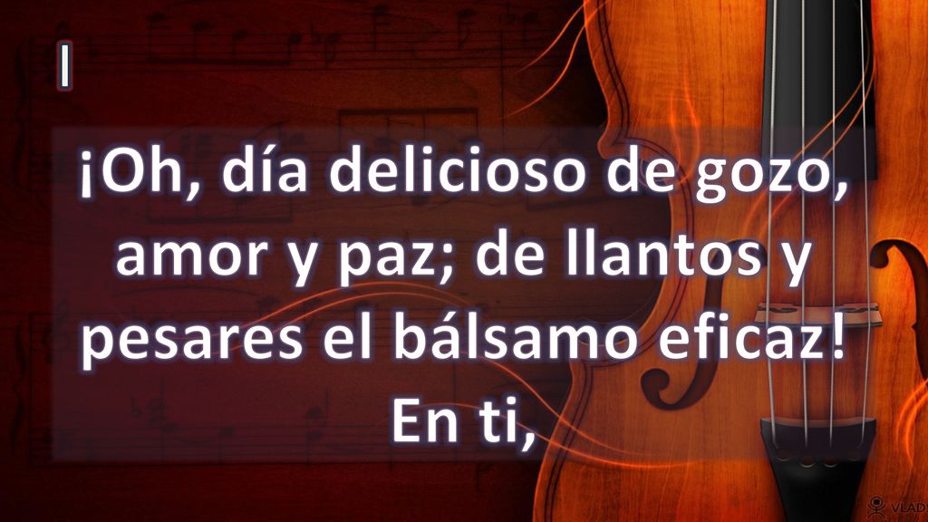I ¡Oh, día delicioso de gozo, amor y paz; de llantos y pesares el bálsamo eficaz! En ti,
