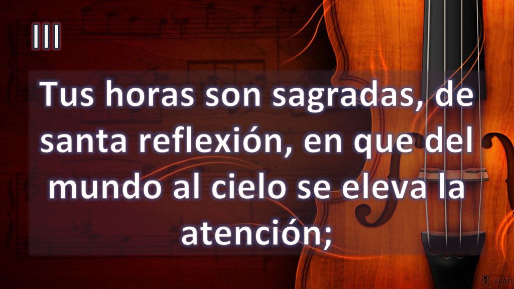 III Tus horas son sagradas, de santa reflexión, en que del mundo al cielo se eleva la atención;