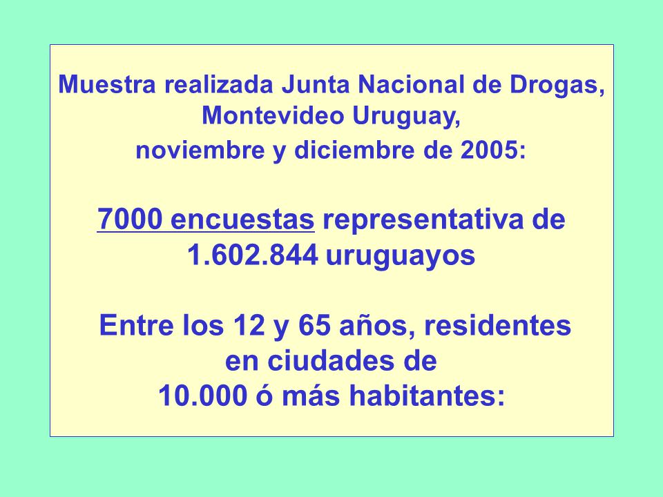 Muestra realizada Junta Nacional de Drogas, Montevideo Uruguay, noviembre y diciembre de 2005: 7000 encuestas representativa de uruguayos Entre los 12 y 65 años, residentes en ciudades de ó más habitantes: