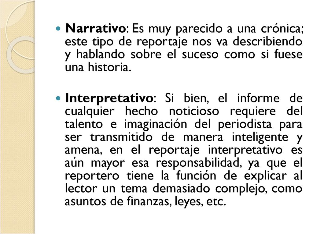 Narrativo: Es muy parecido a una crónica; este tipo de reportaje nos va describiendo y hablando sobre el suceso como si fuese una historia.