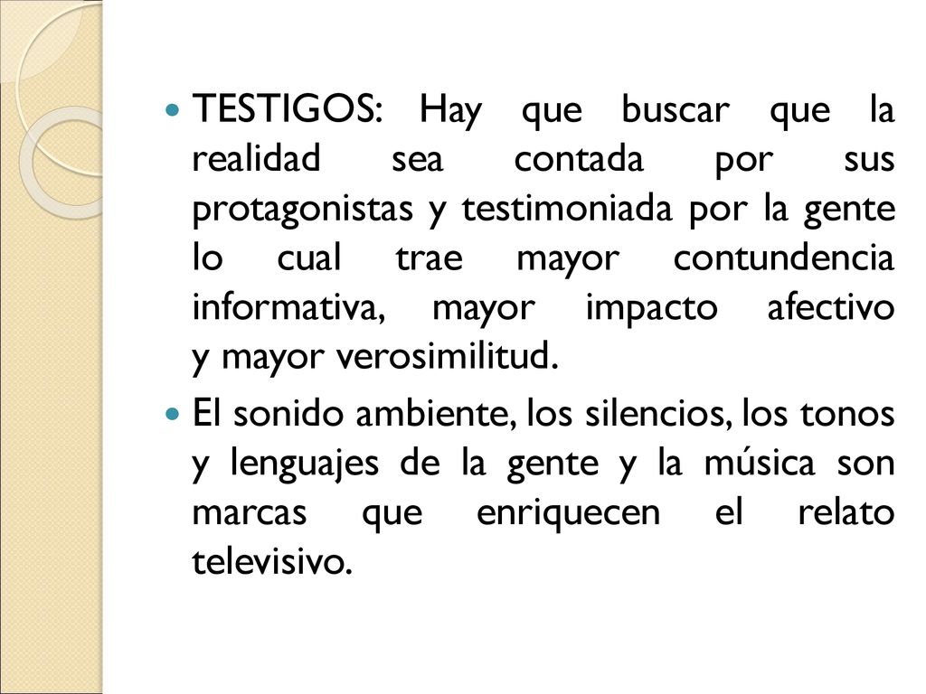 TESTIGOS: Hay que buscar que la realidad sea contada por sus protagonistas y testimoniada por la gente lo cual trae mayor contundencia informativa, mayor impacto afectivo y mayor verosimilitud.