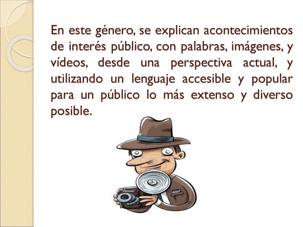 En este género, se explican acontecimientos de interés público, con palabras, imágenes, y vídeos, desde una perspectiva actual, y utilizando un lenguaje accesible y popular para un público lo más extenso y diverso posible.