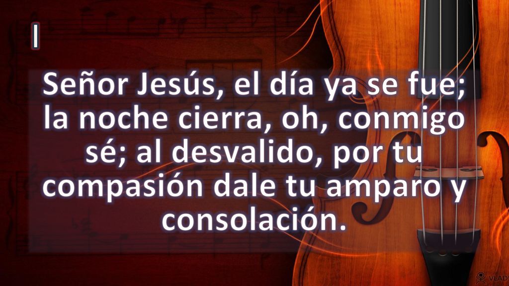 I Señor Jesús, el día ya se fue; la noche cierra, oh, conmigo sé; al desvalido, por tu compasión dale tu amparo y consolación.