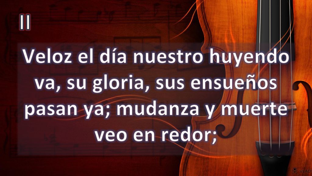 II Veloz el día nuestro huyendo va, su gloria, sus ensueños pasan ya; mudanza y muerte veo en redor;
