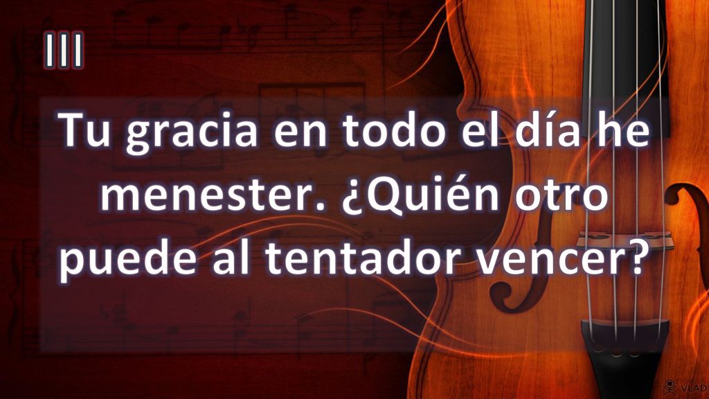 III Tu gracia en todo el día he menester. ¿Quién otro puede al tentador vencer