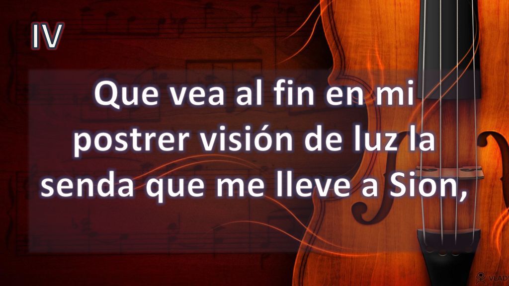 IV Que vea al fin en mi postrer visión de luz la senda que me lleve a Sion,