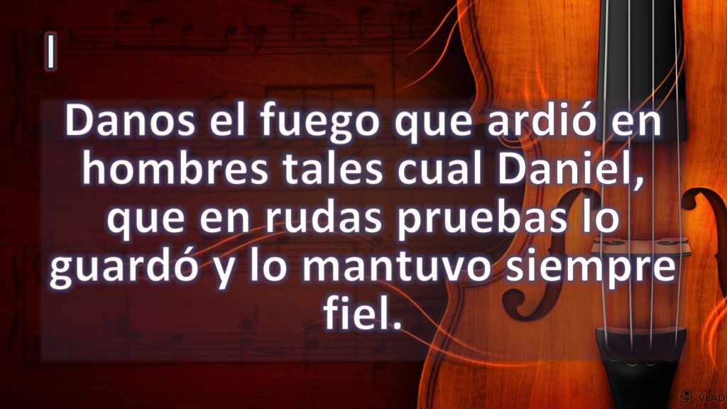 I Danos el fuego que ardió en hombres tales cual Daniel, que en rudas pruebas lo guardó y lo mantuvo siempre fiel.