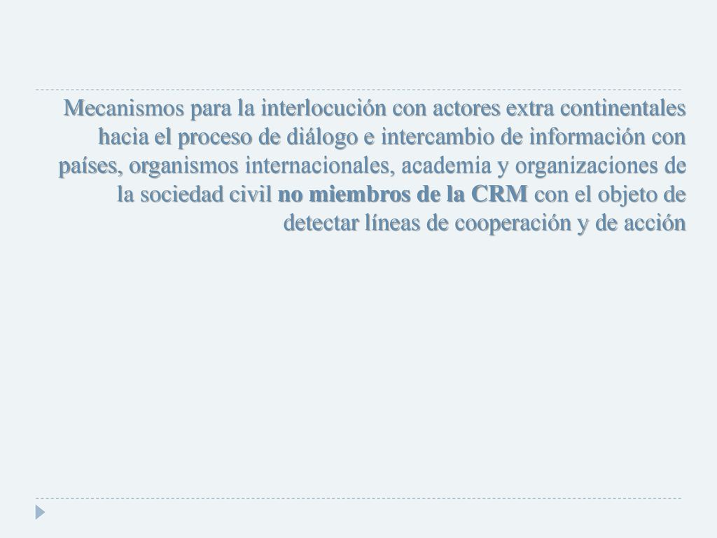 Mecanismos para la interlocución con actores extra continentales hacia el proceso de diálogo e intercambio de información con países, organismos internacionales, academia y organizaciones de la sociedad civil no miembros de la CRM con el objeto de detectar líneas de cooperación y de acción