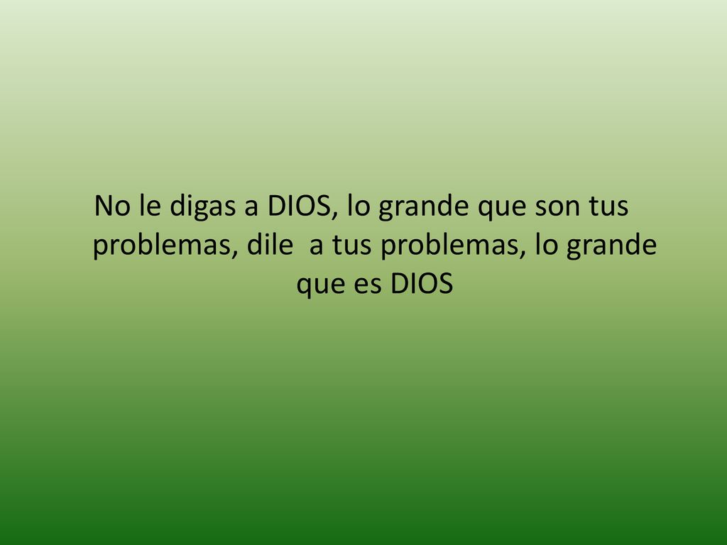 No le digas a DIOS, lo grande que son tus problemas, dile a tus problemas, lo grande que es DIOS