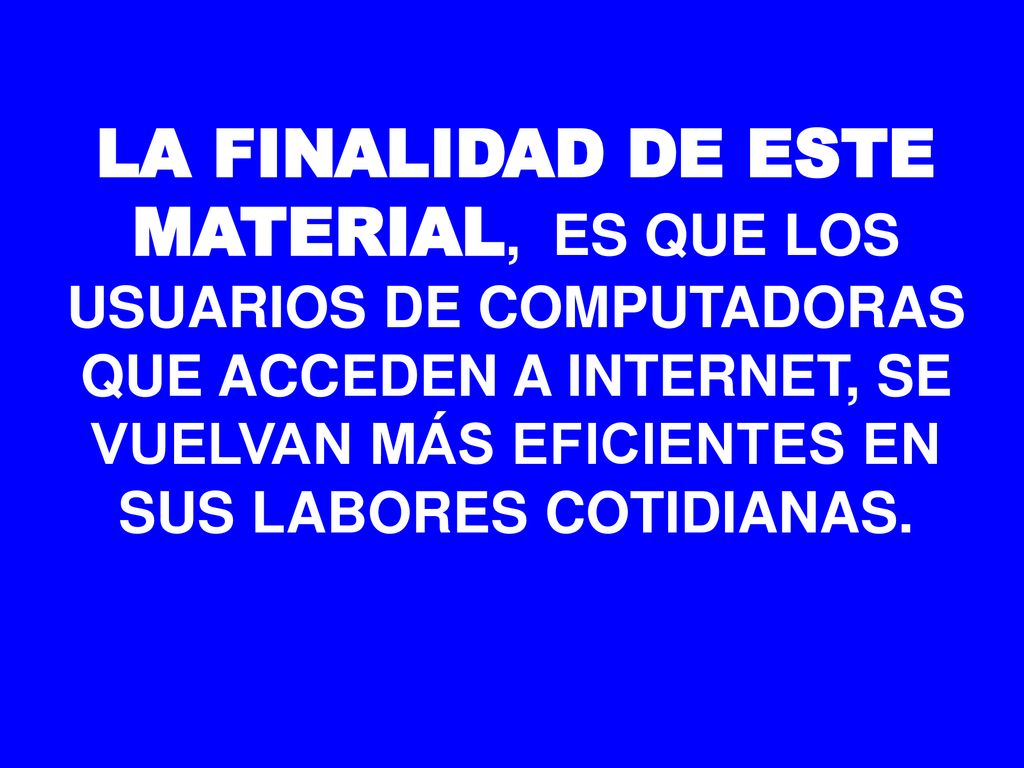 LA FINALIDAD DE ESTE MATERIAL, ES QUE LOS USUARIOS DE COMPUTADORAS QUE ACCEDEN A INTERNET, SE VUELVAN MÁS EFICIENTES EN SUS LABORES COTIDIANAS.