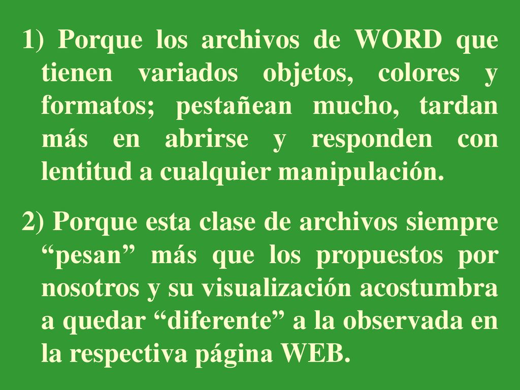 1) Porque los archivos de WORD que tienen variados objetos, colores y formatos; pestañean mucho, tardan más en abrirse y responden con lentitud a cualquier manipulación.