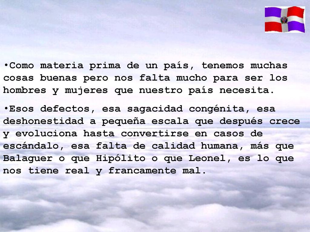 Como materia prima de un país, tenemos muchas cosas buenas pero nos falta mucho para ser los hombres y mujeres que nuestro país necesita.
