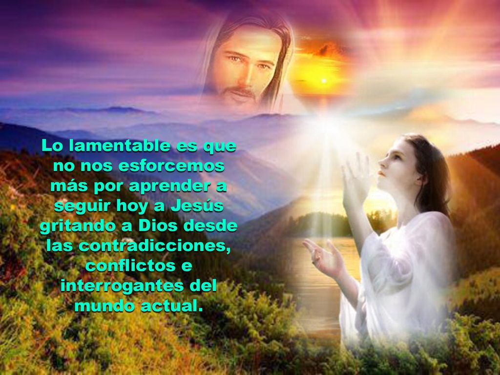 Lo lamentable es que no nos esforcemos más por aprender a seguir hoy a Jesús gritando a Dios desde las contradicciones, conflictos e interrogantes del mundo actual.