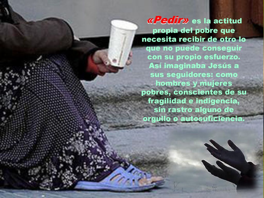 «Pedir» es la actitud propia del pobre que necesita recibir de otro lo que no puede conseguir con su propio esfuerzo.