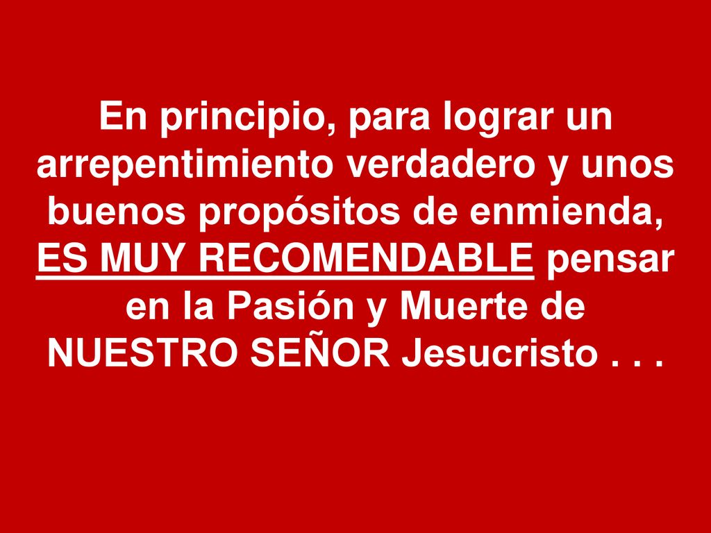 En principio, para lograr un arrepentimiento verdadero y unos buenos propósitos de enmienda, ES MUY RECOMENDABLE pensar en la Pasión y Muerte de NUESTRO SEÑOR Jesucristo .