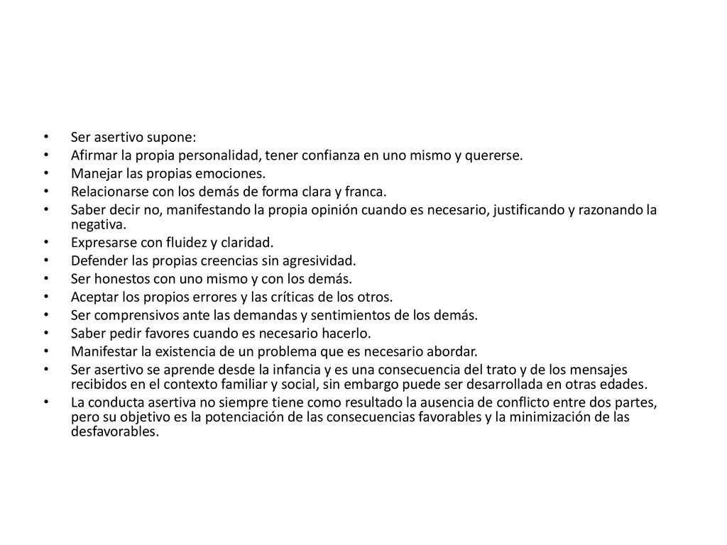 Ser asertivo supone: Afirmar la propia personalidad, tener confianza en uno mismo y quererse. Manejar las propias emociones.
