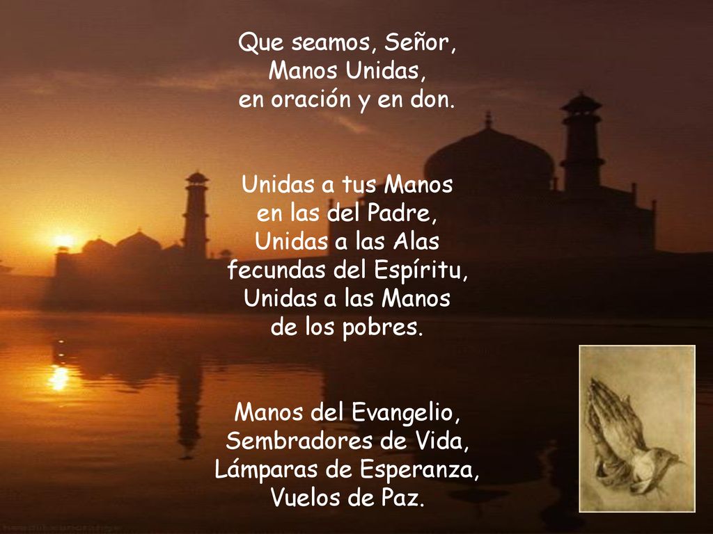 Que seamos, Señor, Manos Unidas, en oración y en don. Unidas a tus Manos. en las del Padre, Unidas a las Alas.