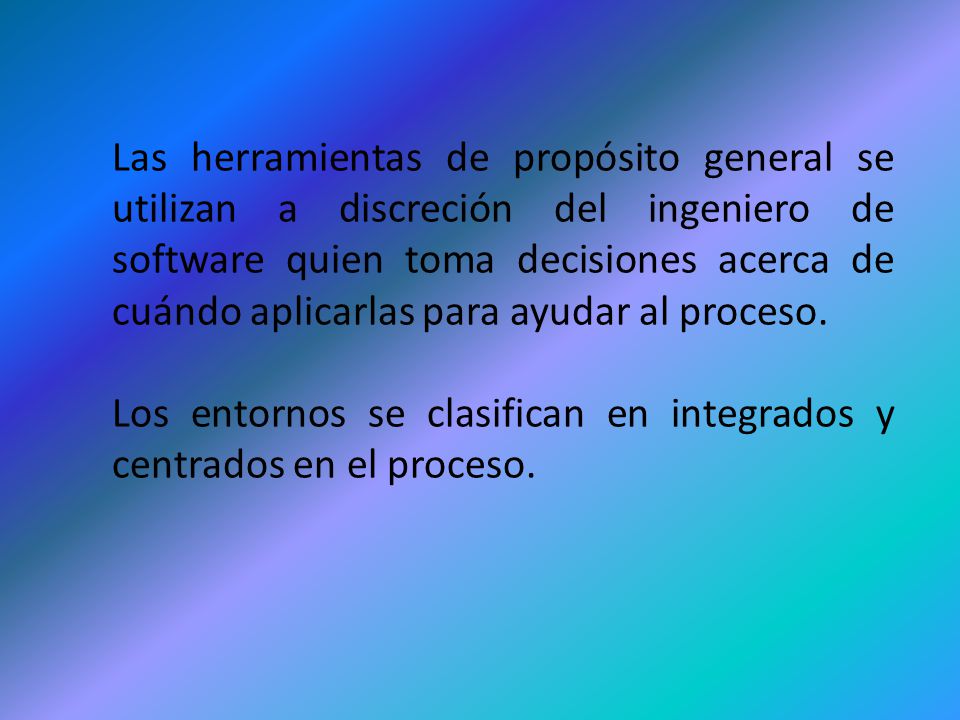 Las herramientas de propósito general se utilizan a discreción del ingeniero de software quien toma decisiones acerca de cuándo aplicarlas para ayudar al proceso.