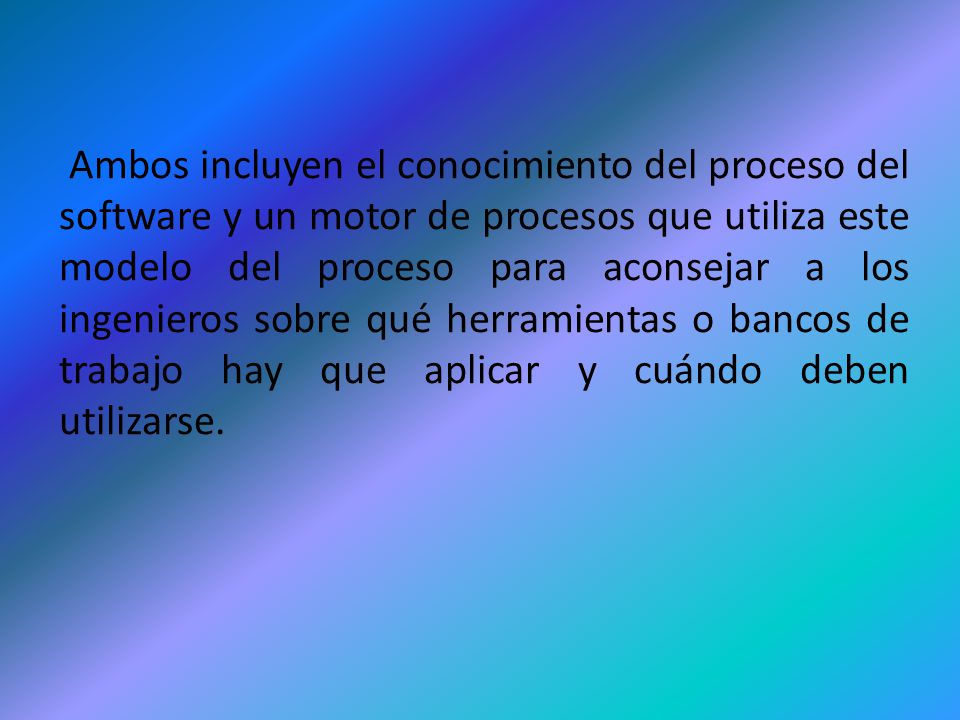 Ambos incluyen el conocimiento del proceso del software y un motor de procesos que utiliza este modelo del proceso para aconsejar a los ingenieros sobre qué herramientas o bancos de trabajo hay que aplicar y cuándo deben utilizarse.