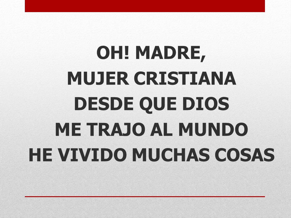 OH! MADRE, MUJER CRISTIANA DESDE QUE DIOS ME TRAJO AL MUNDO HE VIVIDO MUCHAS COSAS